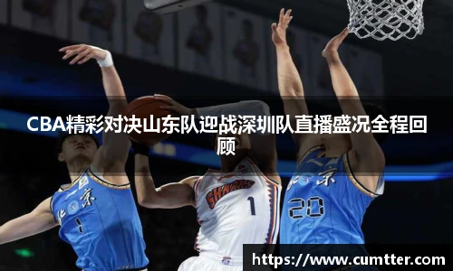 CBA精彩对决山东队迎战深圳队直播盛况全程回顾