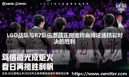 LGD战队与R7队伍激战正酣谁将赢得这场精彩对决的胜利